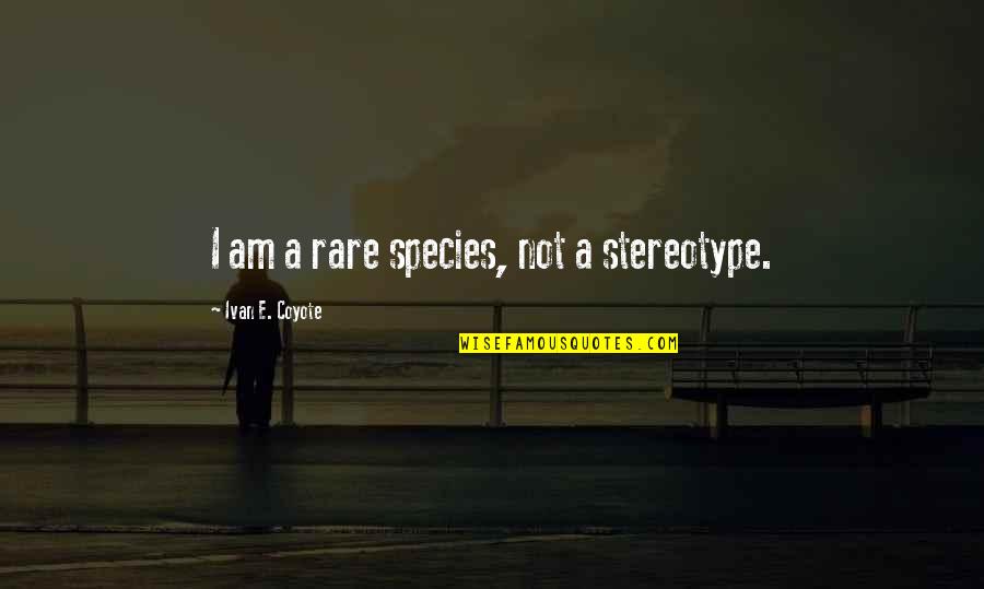 Stereotype Quotes By Ivan E. Coyote: I am a rare species, not a stereotype. Stereotype Quotes By Ivan E. Coyote: I am a rare species, not a stereotype.