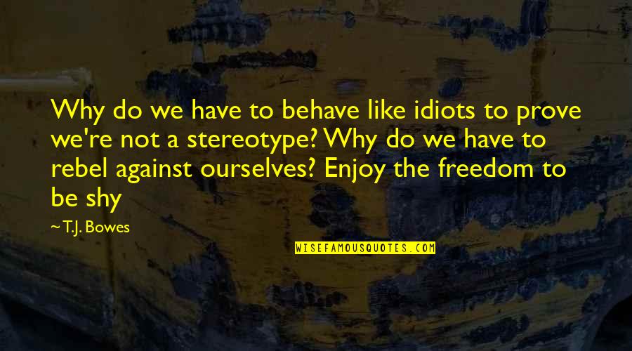 Stereotype Quotes By T.J. Bowes: Why do we have to behave like idiots