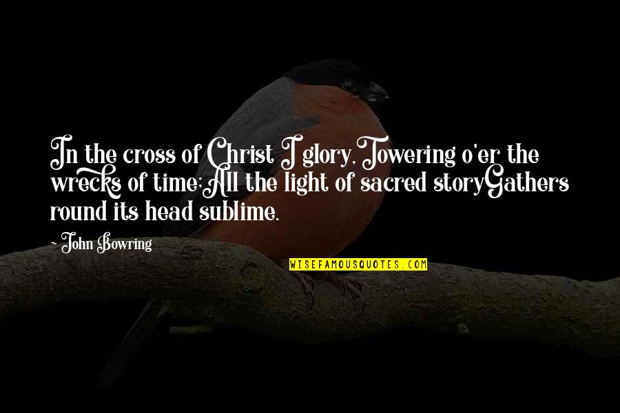 Stergeron Quotes By John Bowring: In the cross of Christ I glory,Towering o'er