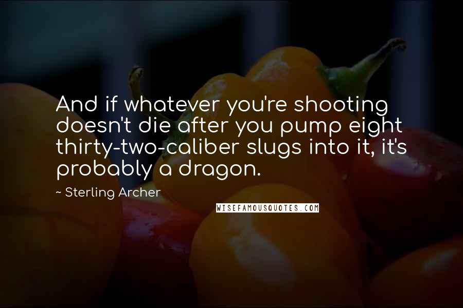 Sterling Archer quotes: And if whatever you're shooting doesn't die after you pump eight thirty-two-caliber slugs into it, it's probably a dragon.