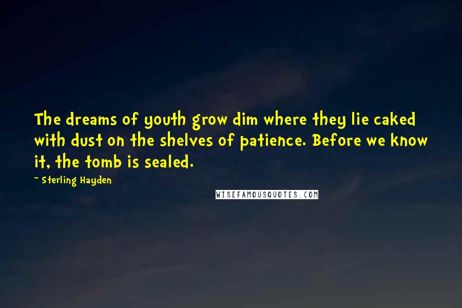 Sterling Hayden quotes: The dreams of youth grow dim where they lie caked with dust on the shelves of patience. Before we know it, the tomb is sealed. Sterling Hayden quotes: The dreams of youth grow dim where they lie caked with dust on the shelves of patience. Before we know it, the tomb is sealed.