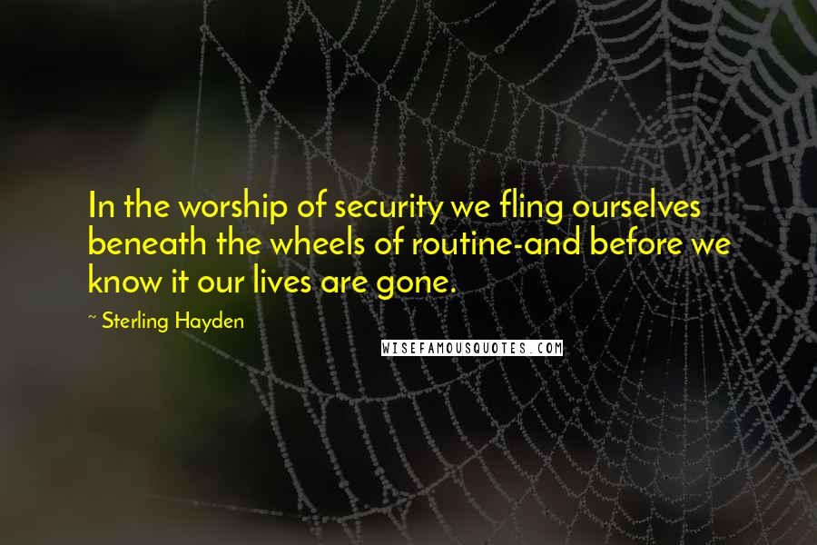 Sterling Hayden quotes: In the worship of security we fling ourselves beneath the wheels of routine-and before we know it our lives are gone. Sterling Hayden quotes: In the worship of security we fling ourselves beneath the wheels of routine-and before we know it our lives are gone.