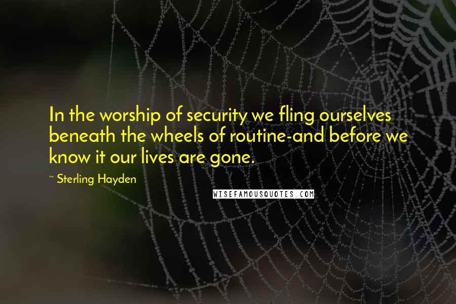 Sterling Hayden quotes: In the worship of security we fling ourselves beneath the wheels of routine-and before we know it our lives are gone.