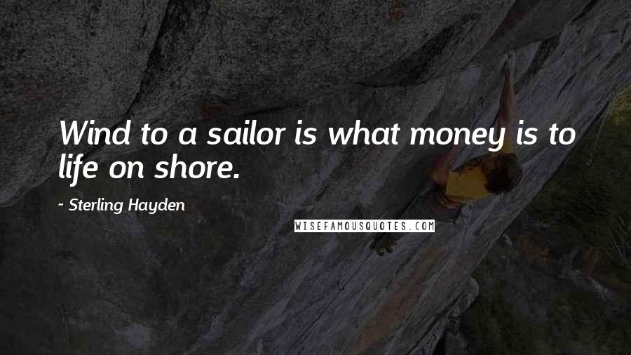 Sterling Hayden quotes: Wind to a sailor is what money is to life on shore.