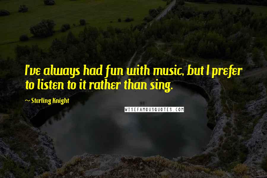 Sterling Knight quotes: I've always had fun with music, but I prefer to listen to it rather than sing.