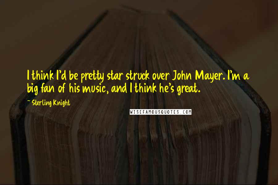 Sterling Knight quotes: I think I'd be pretty star struck over John Mayer. I'm a big fan of his music, and I think he's great.