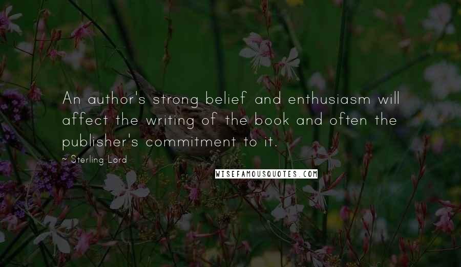 Sterling Lord quotes: An author's strong belief and enthusiasm will affect the writing of the book and often the publisher's commitment to it. Sterling Lord quotes: An author's strong belief and enthusiasm will affect the writing of the book and often the publisher's commitment to it.