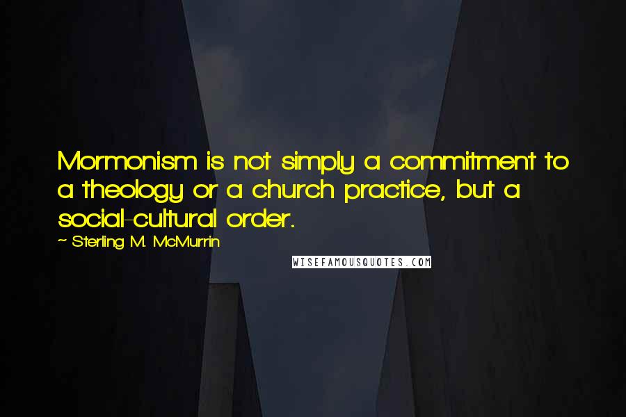 Sterling M. McMurrin quotes: Mormonism is not simply a commitment to a theology or a church practice, but a social-cultural order.