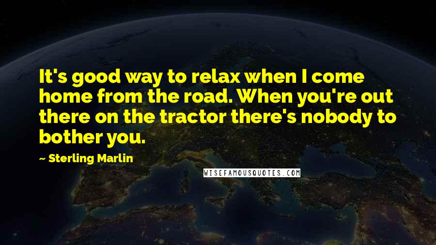 Sterling Marlin quotes: It's good way to relax when I come home from the road. When you're out there on the tractor there's nobody to bother you.