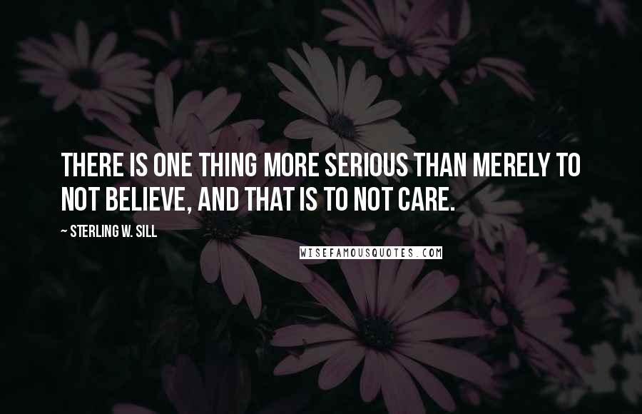 Sterling W. Sill quotes: There is one thing more serious than merely to not believe, and that is to not care.
