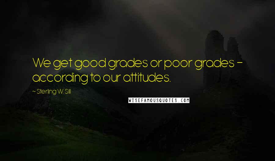 Sterling W. Sill quotes: We get good grades or poor grades - according to our attitudes.