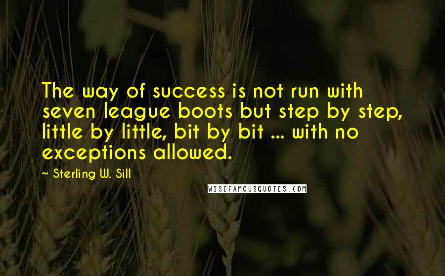 Sterling W. Sill quotes: The way of success is not run with seven league boots but step by step, little by little, bit by bit ... with no exceptions allowed.