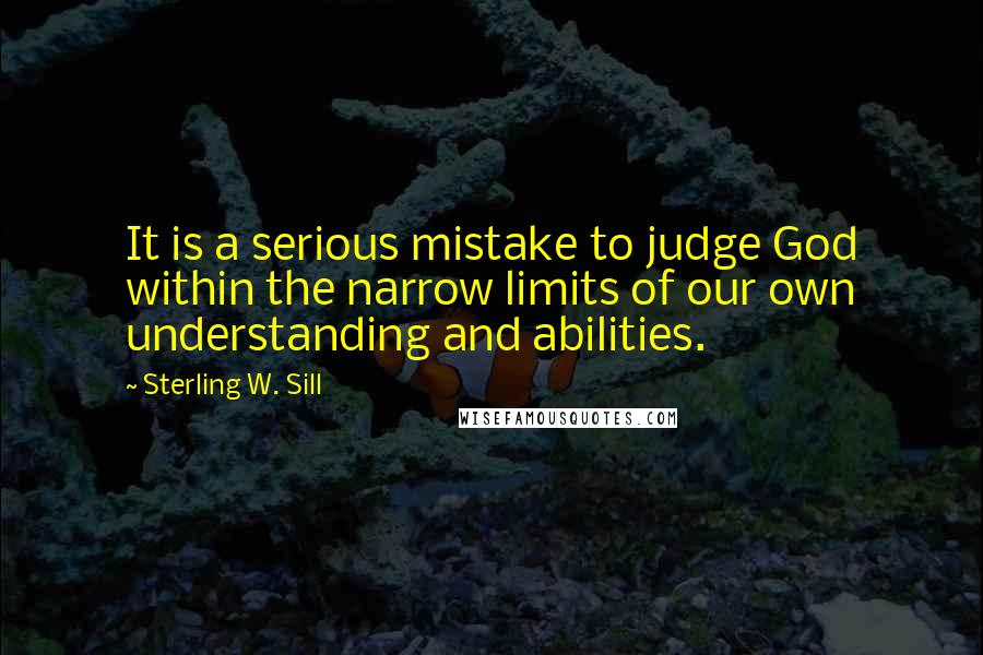 Sterling W. Sill quotes: It is a serious mistake to judge God within the narrow limits of our own understanding and abilities.