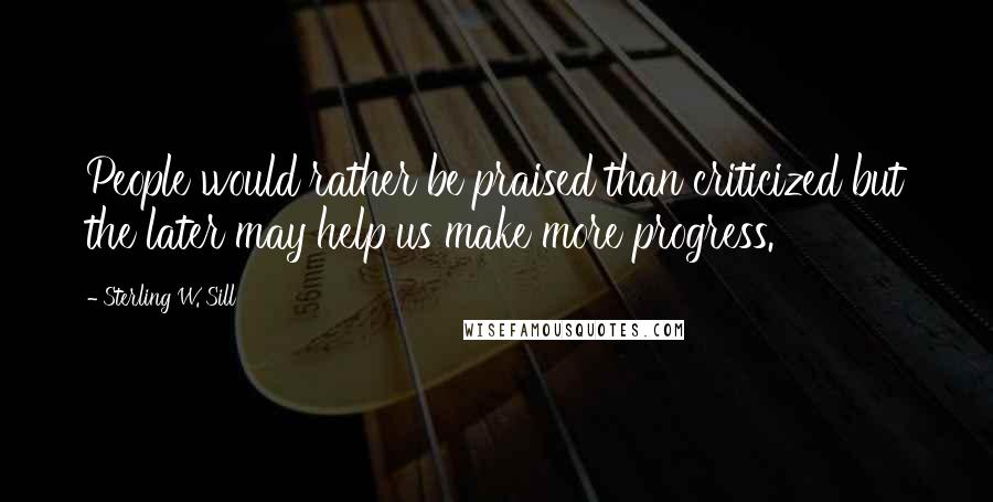 Sterling W. Sill quotes: People would rather be praised than criticized but the later may help us make more progress.