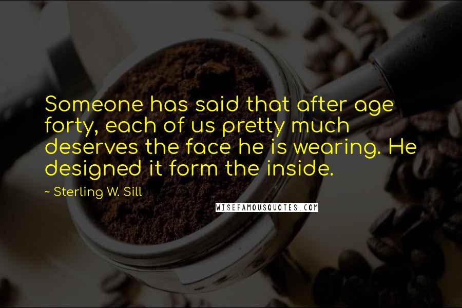 Sterling W. Sill quotes: Someone has said that after age forty, each of us pretty much deserves the face he is wearing. He designed it form the inside.