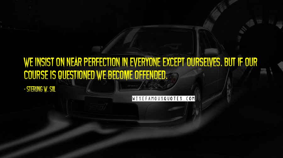 Sterling W. Sill quotes: We insist on near perfection in everyone except ourselves. But if our course is questioned we become offended.