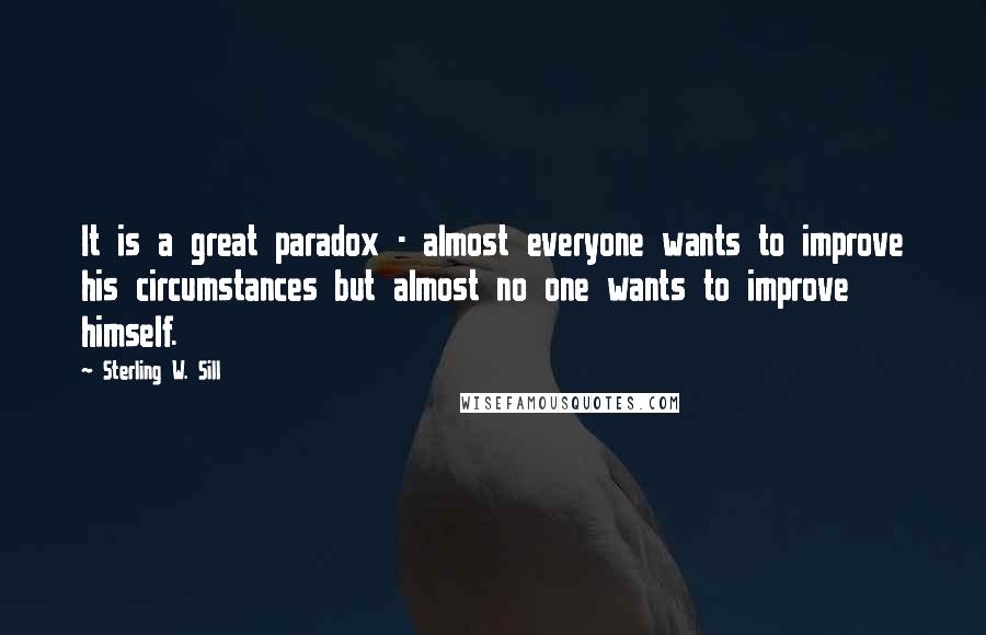 Sterling W. Sill quotes: It is a great paradox - almost everyone wants to improve his circumstances but almost no one wants to improve himself.