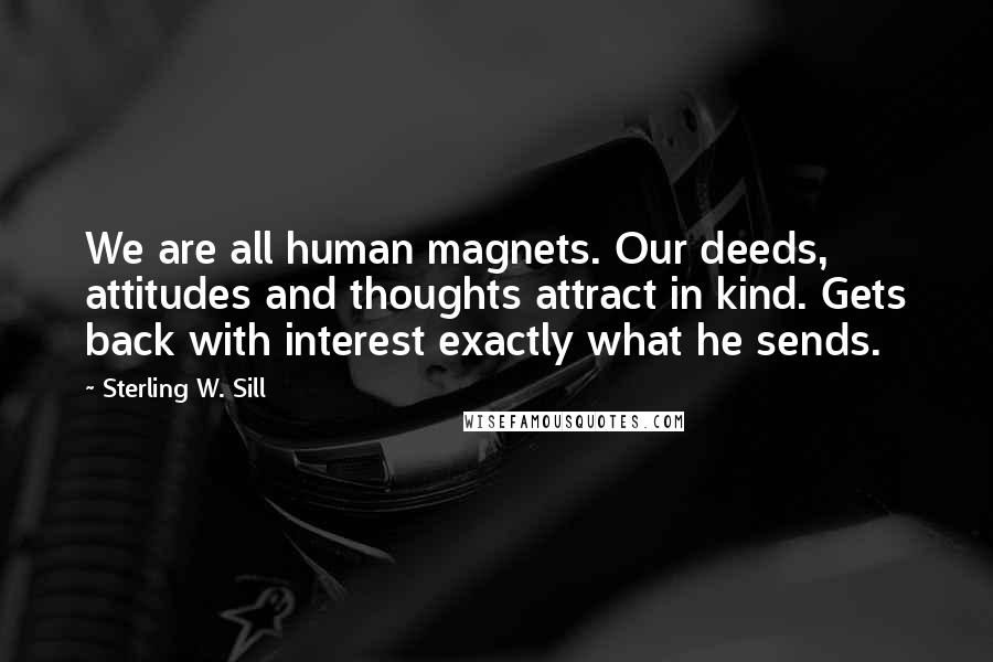 Sterling W. Sill quotes: We are all human magnets. Our deeds, attitudes and thoughts attract in kind. Gets back with interest exactly what he sends.