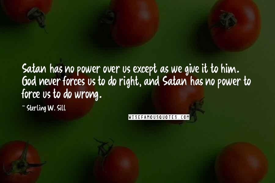 Sterling W. Sill quotes: Satan has no power over us except as we give it to him. God never forces us to do right, and Satan has no power to force us to do