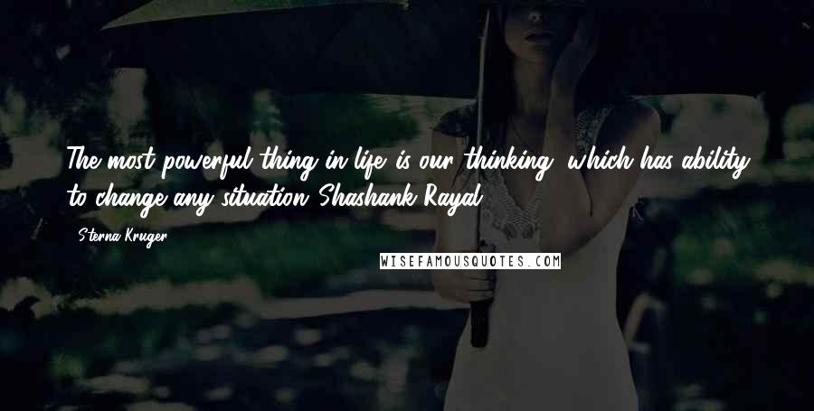 Sterna Kruger quotes: The most powerful thing in life...is our thinking, which has ability to change any situation."Shashank Rayal