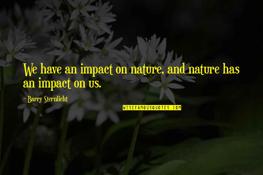 Sternlicht Barry Quotes By Barry Sternlicht: We have an impact on nature, and nature Sternlicht Barry Quotes By Barry Sternlicht: We have an impact on nature, and nature