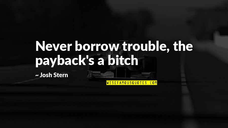 Stern's Quotes By Josh Stern: Never borrow trouble, the payback's a bitch