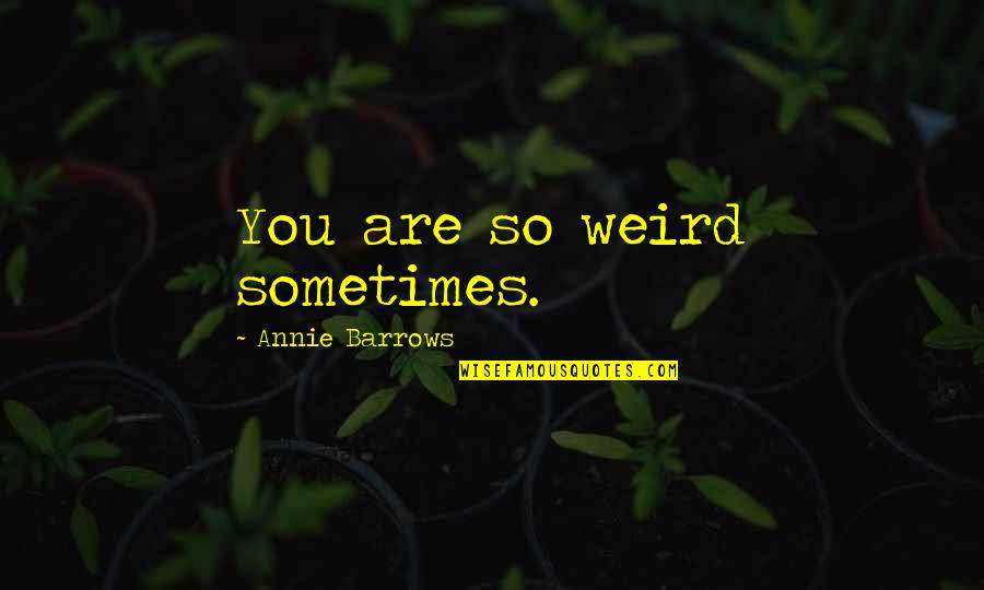 Stettmeier Howie Quotes By Annie Barrows: You are so weird sometimes. Stettmeier Howie Quotes By Annie Barrows: You are so weird sometimes.