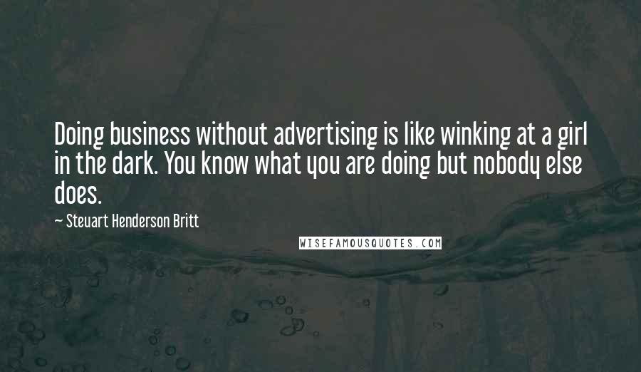 Steuart Henderson Britt quotes: Doing business without advertising is like winking at a girl in the dark. You know what you are doing but nobody else does. Steuart Henderson Britt quotes: Doing business without advertising is like winking at a girl in the dark. You know what you are doing but nobody else does.