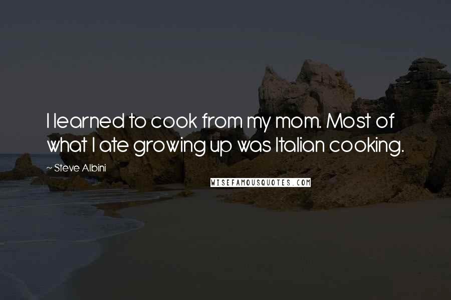 Steve Albini quotes: I learned to cook from my mom. Most of what I ate growing up was Italian cooking.