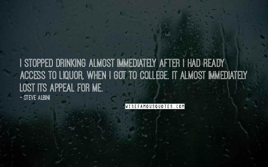 Steve Albini quotes: I stopped drinking almost immediately after I had ready access to liquor, when I got to college. It almost immediately lost its appeal for me.