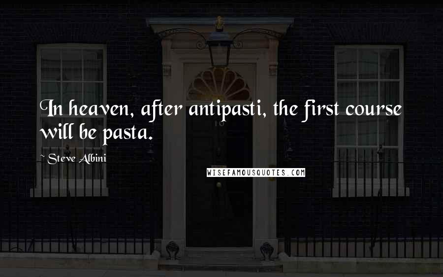Steve Albini quotes: In heaven, after antipasti, the first course will be pasta.