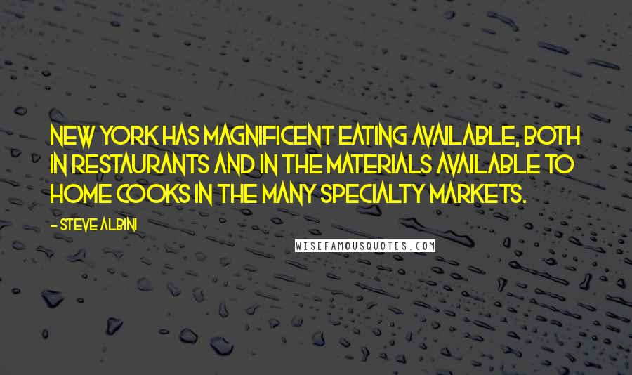 Steve Albini quotes: New York has magnificent eating available, both in restaurants and in the materials available to home cooks in the many specialty markets.