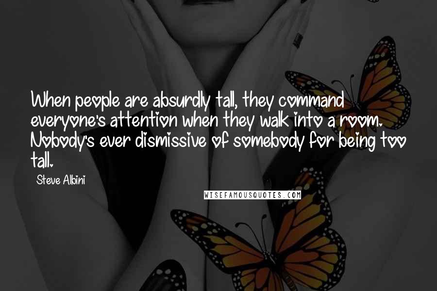 Steve Albini quotes: When people are absurdly tall, they command everyone's attention when they walk into a room. Nobody's ever dismissive of somebody for being too tall. Steve Albini quotes: When people are absurdly tall, they command everyone's attention when they walk into a room. Nobody's ever dismissive of somebody for being too tall.