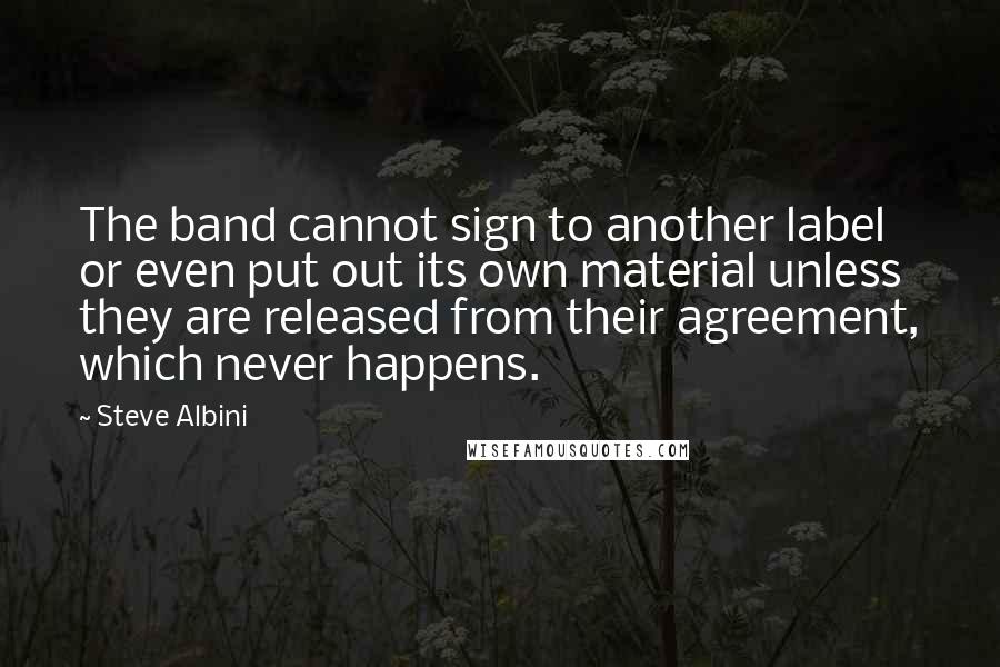 Steve Albini quotes: The band cannot sign to another label or even put out its own material unless they are released from their agreement, which never happens.