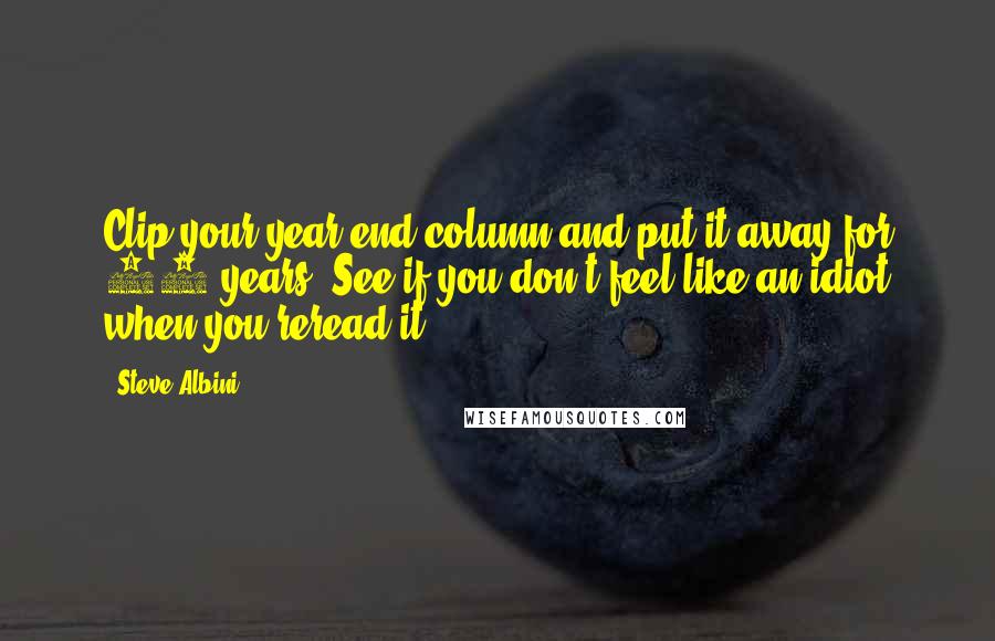 Steve Albini quotes: Clip your year-end column and put it away for 10 years. See if you don't feel like an idiot when you reread it.