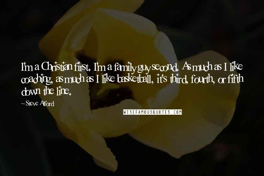 Steve Alford quotes: I'm a Christian first. I'm a family guy second. As much as I like coaching, as much as I like basketball, it's third, fourth, or fifth down the line.