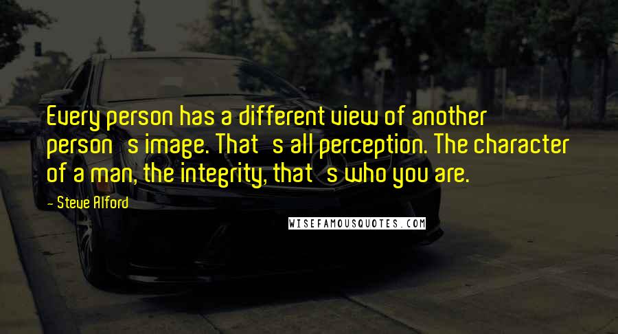 Steve Alford quotes: Every person has a different view of another person's image. That's all perception. The character of a man, the integrity, that's who you are.