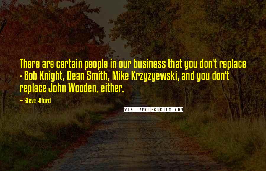Steve Alford quotes: There are certain people in our business that you don't replace - Bob Knight, Dean Smith, Mike Krzyzyewski, and you don't replace John Wooden, either.