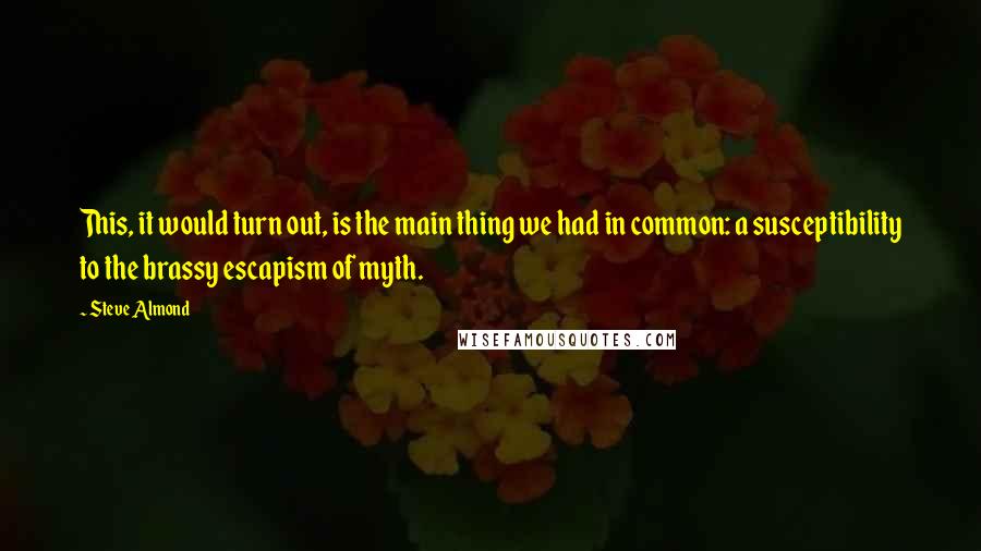 Steve Almond quotes: This, it would turn out, is the main thing we had in common: a susceptibility to the brassy escapism of myth.