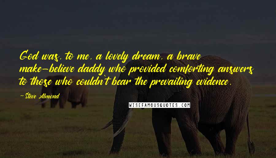 Steve Almond quotes: God was, to me, a lovely dream, a brave make-believe daddy who provided comforting answers to those who couldn't bear the prevailing evidence.