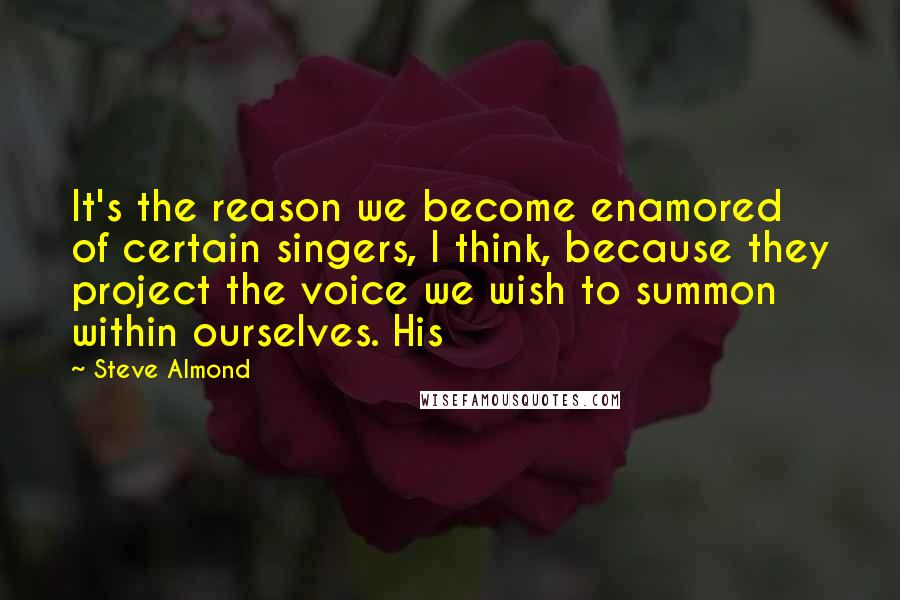 Steve Almond quotes: It's the reason we become enamored of certain singers, I think, because they project the voice we wish to summon within ourselves. His