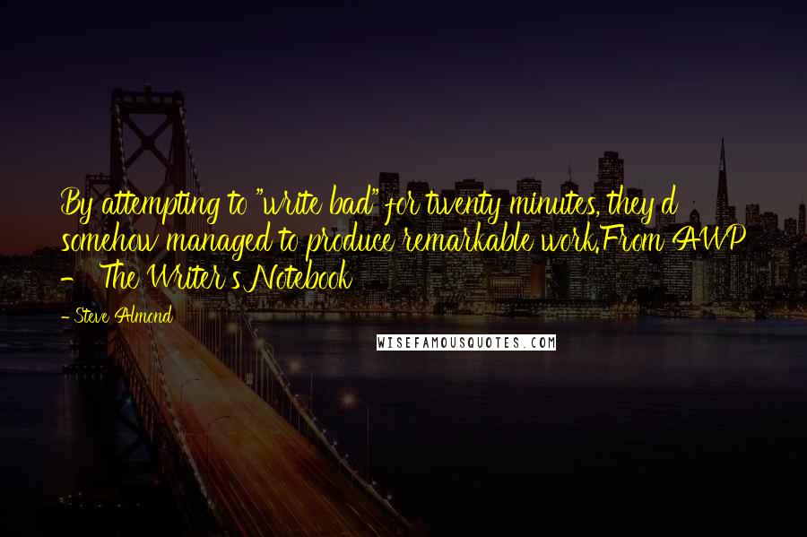 Steve Almond quotes: By attempting to "write bad" for twenty minutes, they'd somehow managed to produce remarkable work.From AWP - The Writer's Notebook