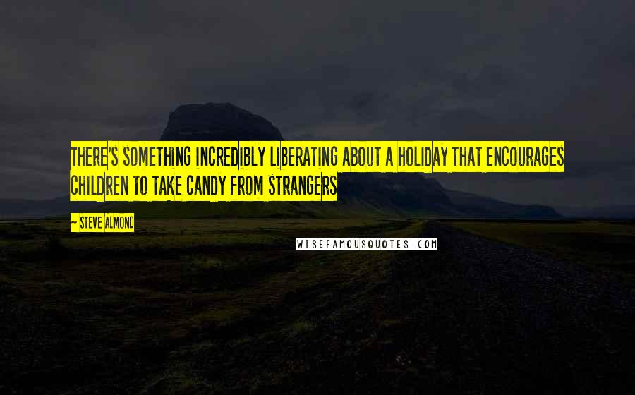 Steve Almond quotes: There's something incredibly liberating about a holiday that encourages children to take candy from strangers