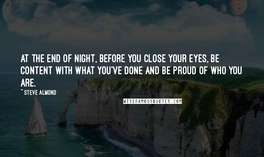 Steve Almond quotes: At the end of night, before you close your eyes, be content with what you've done and be proud of who you are.