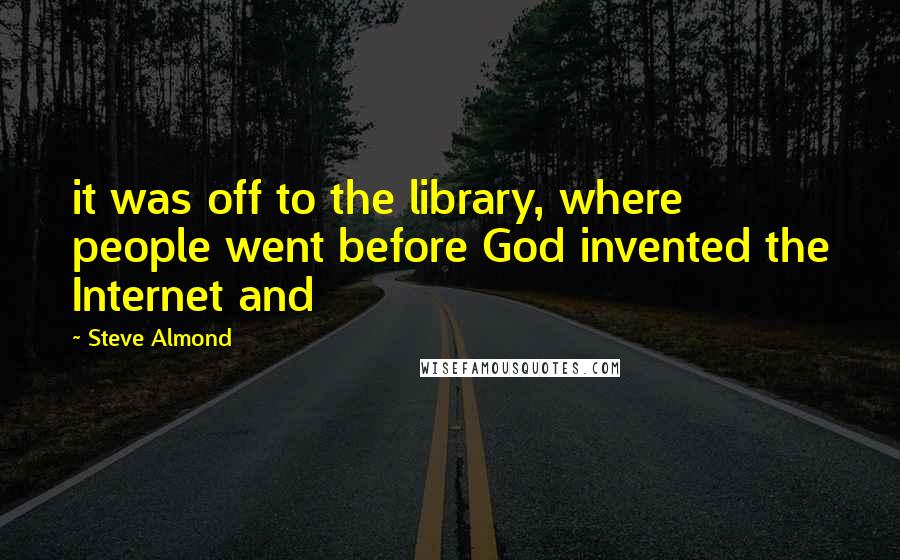 Steve Almond quotes: it was off to the library, where people went before God invented the Internet and
