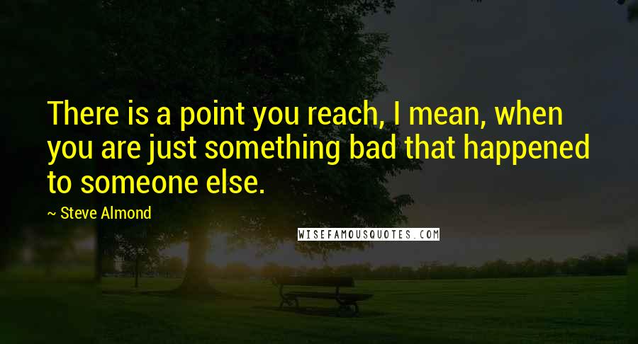 Steve Almond quotes: There is a point you reach, I mean, when you are just something bad that happened to someone else.