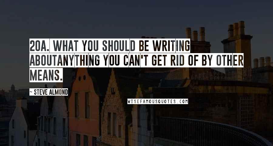 Steve Almond quotes: 20a. What You Should Be Writing AboutAnything you can't get rid of by other means.