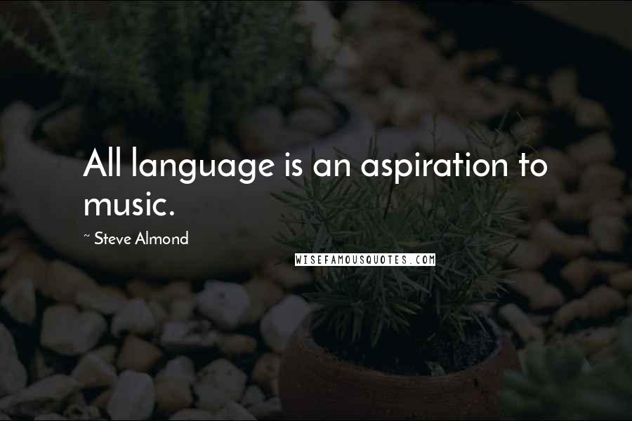 Steve Almond quotes: All language is an aspiration to music.