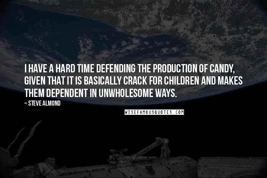 Steve Almond quotes: I have a hard time defending the production of candy, given that it is basically crack for children and makes them dependent in unwholesome ways.