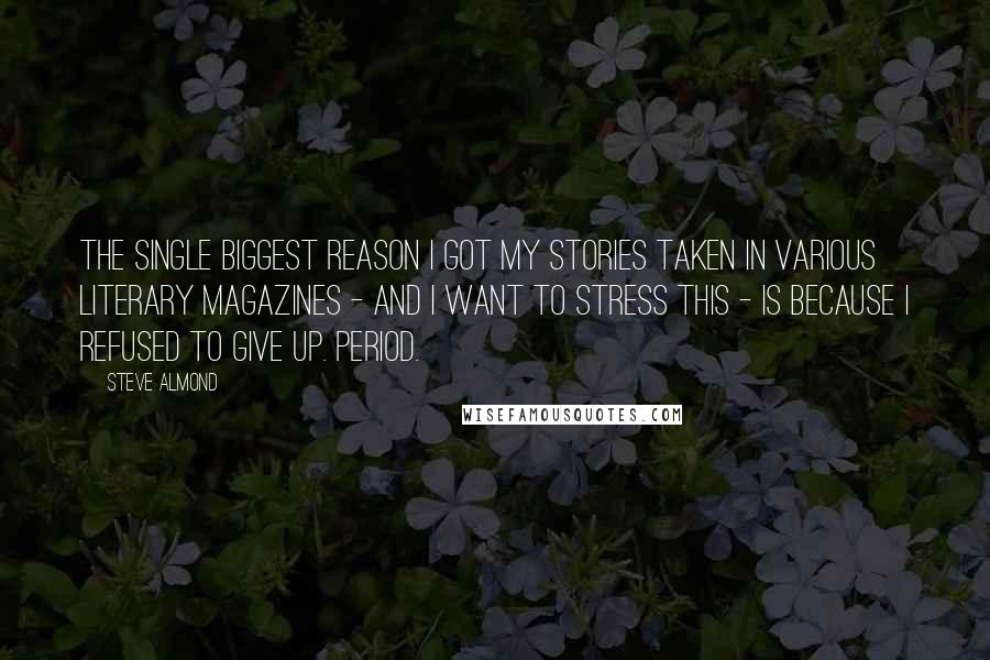 Steve Almond quotes: The single biggest reason I got my stories taken in various literary magazines - and I want to stress this - is because I refused to give up. Period.
